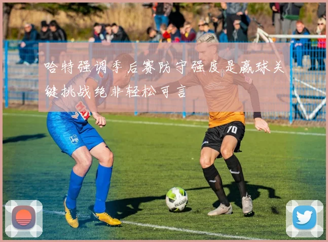 哈特强调季后赛防守强度是赢球关键挑战绝非轻松可言