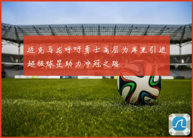 迈克马龙呼吁勇士高层为库里引进超级球星助力冲冠之路
