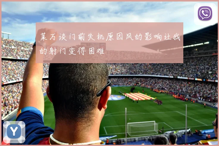 莱万谈门前失机原因风的影响让我的射门变得困难