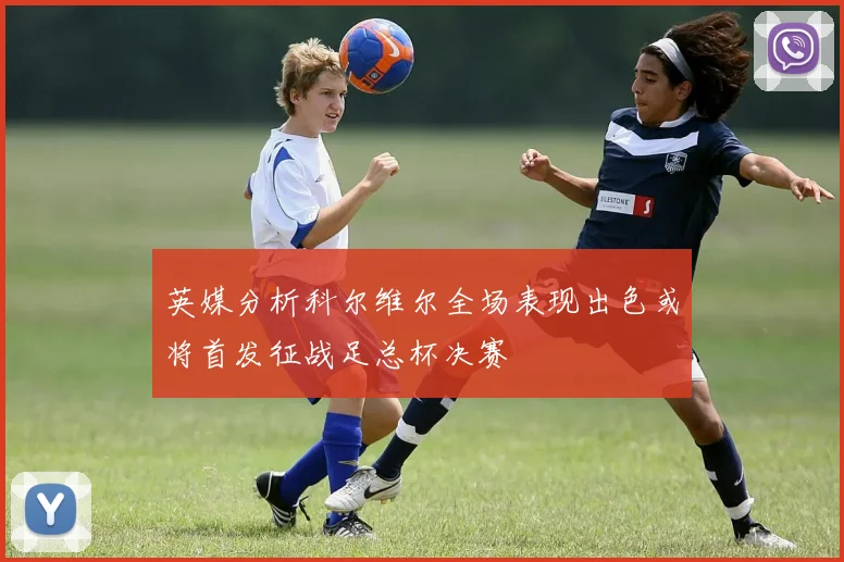 英媒分析科尔维尔全场表现出色或将首发征战足总杯决赛