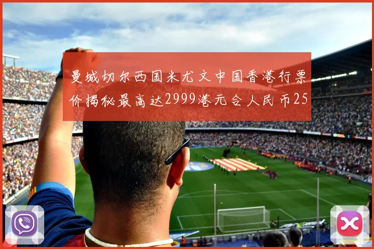 曼城切尔西国米尤文中国香港行票价揭秘最高达2999港元合人民币2598元