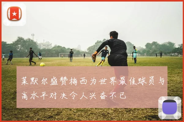 莱默尔盛赞梅西为世界最佳球员与高水平对决令人兴奋不已