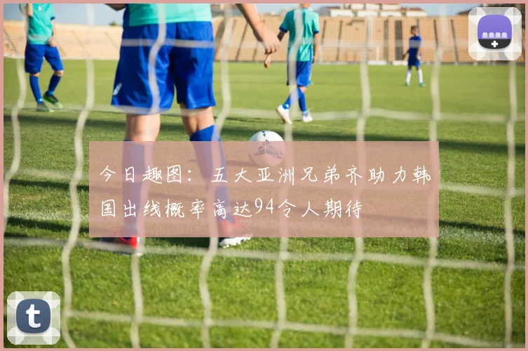 今日趣图：五大亚洲兄弟齐助力韩国出线概率高达94令人期待