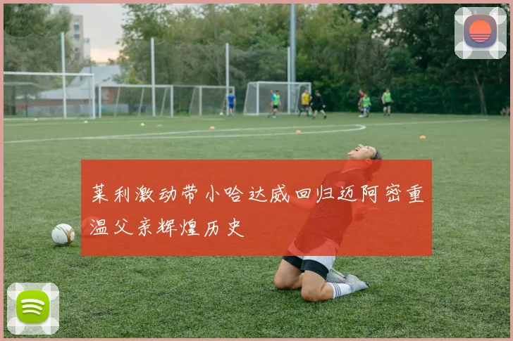 莱利激动带小哈达威回归迈阿密重温父亲辉煌历史