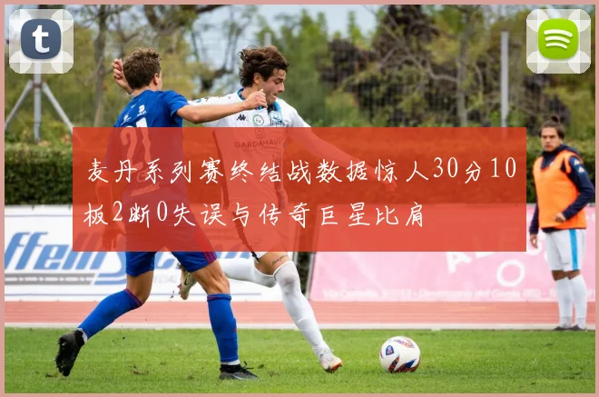 麦丹系列赛终结战数据惊人30分10板2断0失误与传奇巨星比肩
