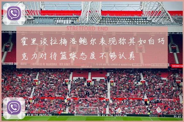 霍里谈拉梅洛鲍尔表现称其如白巧克力对待篮球态度不够认真