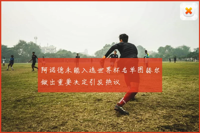 阿诺德未能入选世界杯名单图赫尔做出重要决定引发热议