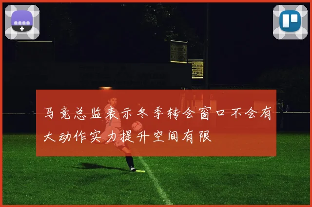 马竞总监表示冬季转会窗口不会有大动作实力提升空间有限