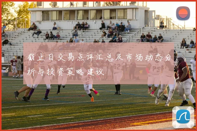 截止日交易点评汇总及市场动态分析与投资策略建议