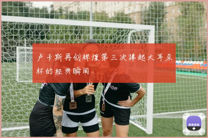 卢卡斯再创辉煌第三次捧起大耳朵杯的经典瞬间