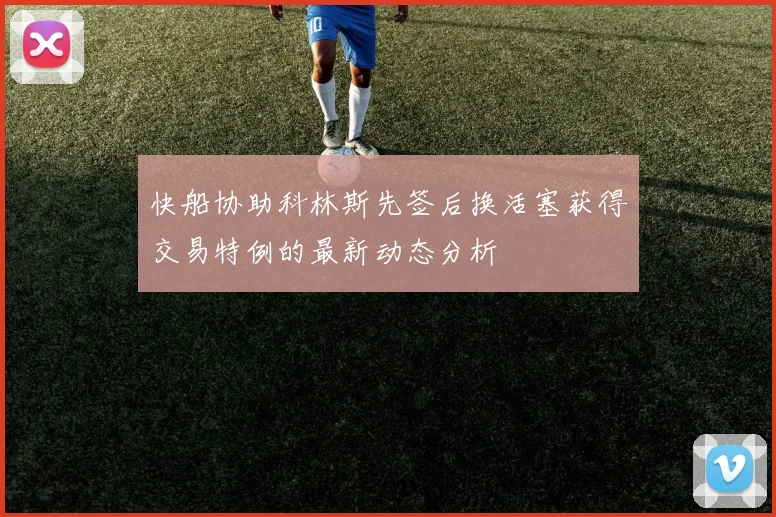 快船协助科林斯先签后换活塞获得交易特例的最新动态分析