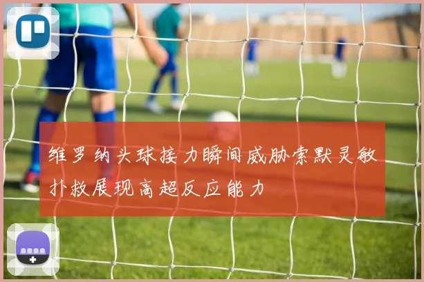 维罗纳头球接力瞬间威胁索默灵敏扑救展现高超反应能力