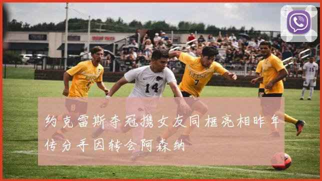 约克雷斯夺冠携女友同框亮相昨年传分手因转会阿森纳