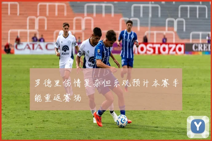 罗德里伤情复杂但乐观预计本赛季能重返赛场